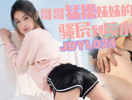 精东影业JDYL024哥哥勐操妹妹的骚穴到喷水