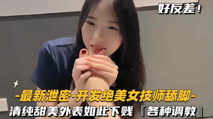 开发绝色美女技师舔脚清纯甜美外表如此下贱，各种调教