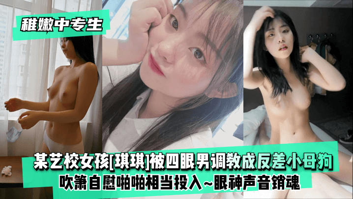 【稚嫩中专生】某艺校女孩[琪琪]被四眼男慢慢调教成反差小母狗~吹箫<span style="color: #ff5b82">自</span><span style="color: #ff5b82">慰</span>啪啪相当投入~眼神声音销魂