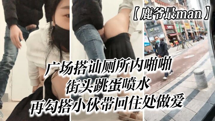 【鹿爷最man】广场搭讪，厕所内啪啪，街头跳蛋喷水，再勾搭小伙带回住处做爱