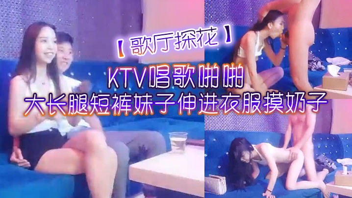 【歌厅探花】KTV唱歌啪啪，大长腿短裤妹子伸进衣服摸奶子，脱掉裤子摸逼掰穴，拉手后入抽插猛操