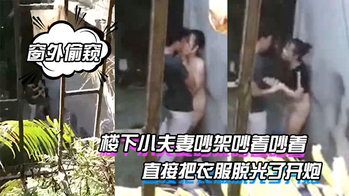 【窗外偷窥】楼下小夫妻吵架吵着吵着直接把衣服脱光了开炮