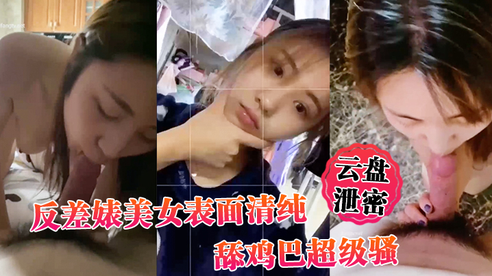 【云盘泄密】反差婊美女表面清纯_舔鸡巴超级骚_边舔大肉棒边用无辜迷离的眼神看你