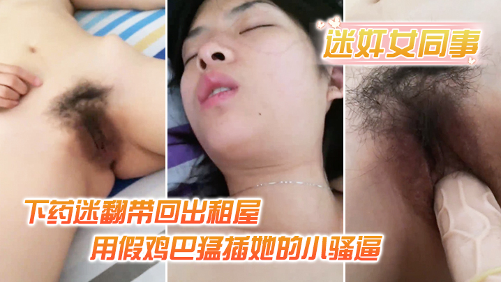 【迷奸女同事】小伙约美女同事吃饭_下药迷翻带回出租屋_用假鸡巴猛插她的小骚逼