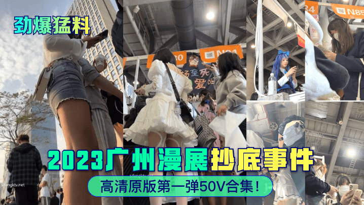 【劲爆猛料】2023广州漫展抄底事件!高清原版第一弹50V合集！