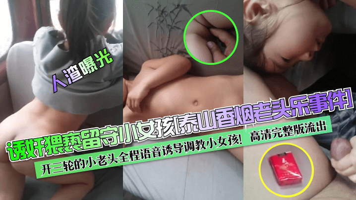 【人渣曝光】诱奸猥亵留守小女孩[泰山香烟老头乐事件]开三轮的小老头全程语音诱导调教小女孩！高清完整版流出！