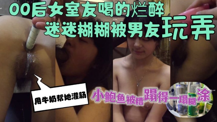 00后女室友喝的烂醉迷迷糊糊的时候被男友用牛奶帮她灌肠--小鲍鱼被糟蹋得一塌糊涂