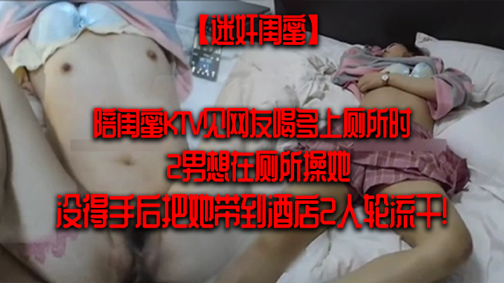 【迷奸闺蜜】陪闺蜜KTV见网友喝多上厕所时2男想在厕所操她-没得手后把她带到酒店2人轮流干!