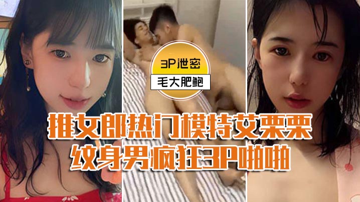 【模特3P泄密】推女郎热门模特艾栗栗与两个纹身男疯狂3P啪啪-前后穴双插