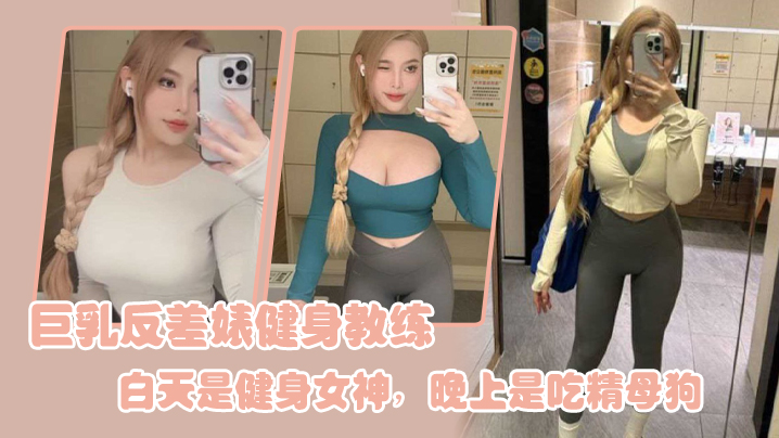 <span style="color: #ff5b82">巨</span><span style="color: #ff5b82">乳</span>反差婊健身教练，白天是健身女神，晚上是吃精母狗