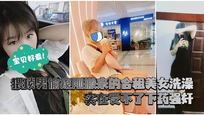 【迷奸合租美女】猥琐男偷窥刚搬来的合租美女洗澡_实在受不了下药强奸