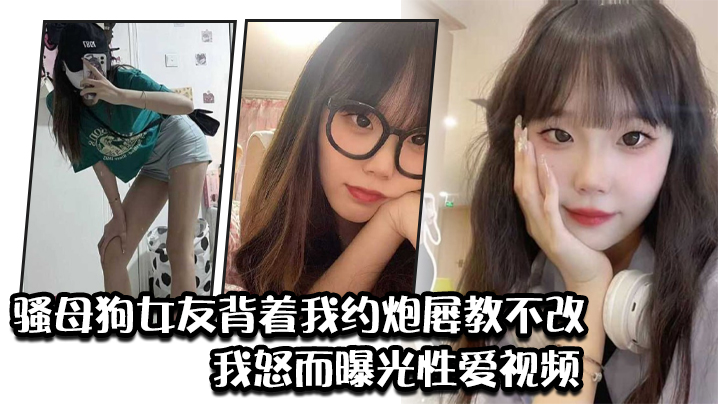 骚母狗女友背着我约炮屡教不改，我怒而曝光性爱视频