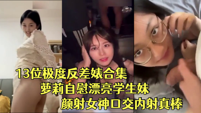 【反差婊合集】13位极度反差婊合集萝莉自慰漂亮学生妹颜射女神口交内射真棒！