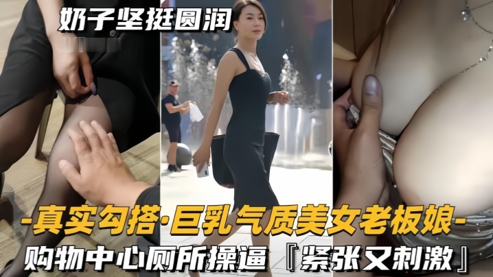 【真实勾搭巨乳气质美女老板】奶子坚挺圆润，购物中心厕所操逼，紧张又刺激