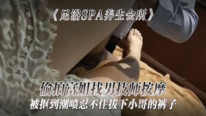 足浴SPA养生会所偷拍富姐找男技师按摩被抠到潮喷忍不住拔下小哥的裤子关上门让干她