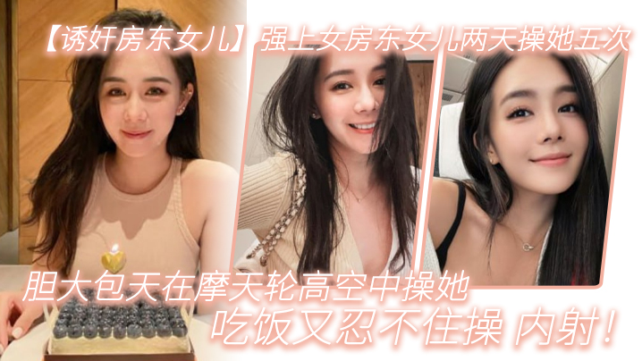 诱奸房东女儿强上女房东女儿两天操她五次胆大包天在摩天轮高空中操她吃饭又忍不住操_<span style="color: #ff5b82">内</span><span style="color: #ff5b82">射</span>