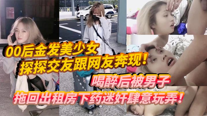 00后金发美少女探探交友跟网友奔现喝醉后被男子拖回出租房下药<span style="color: #ff5b82">迷</span><span style="color: #ff5b82">奸</span>肆意玩弄