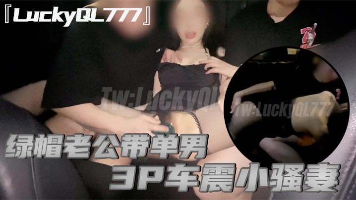 LuckyQL777绿帽老公带单男3P车震小骚妻别人眼中的高冷女神实际是一心求操的母狗