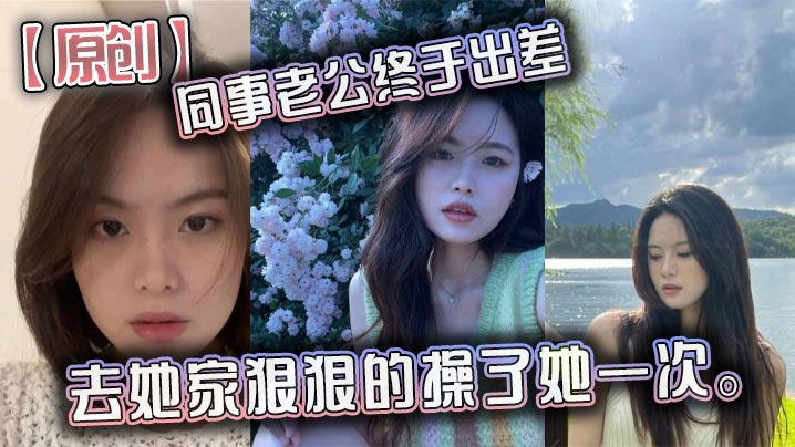 原创同事老公终于出差去她家狠狠的操了她一次