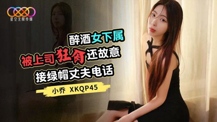 醉酒女下属被上司狂操_还故意接绿帽丈夫电话-小乔 XKQP45