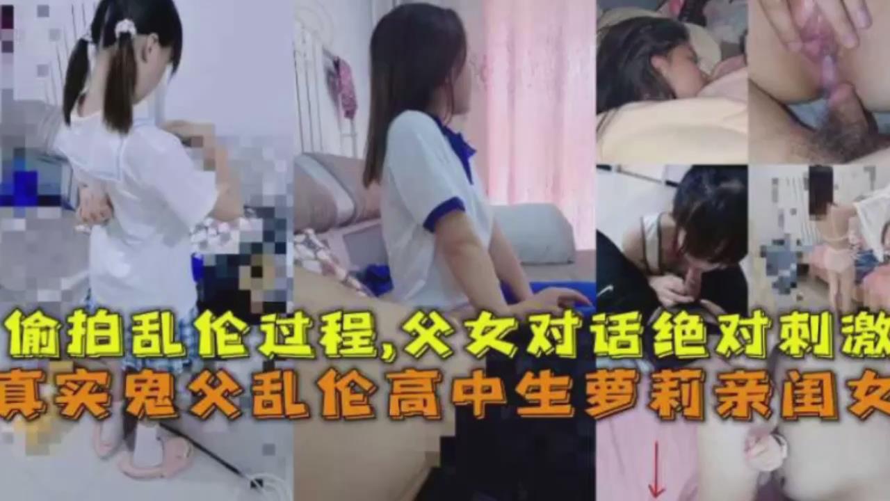 真实鬼父乱伦高中生萝莉亲闺女，偷拍乱伦过程父女对话绝对刺激