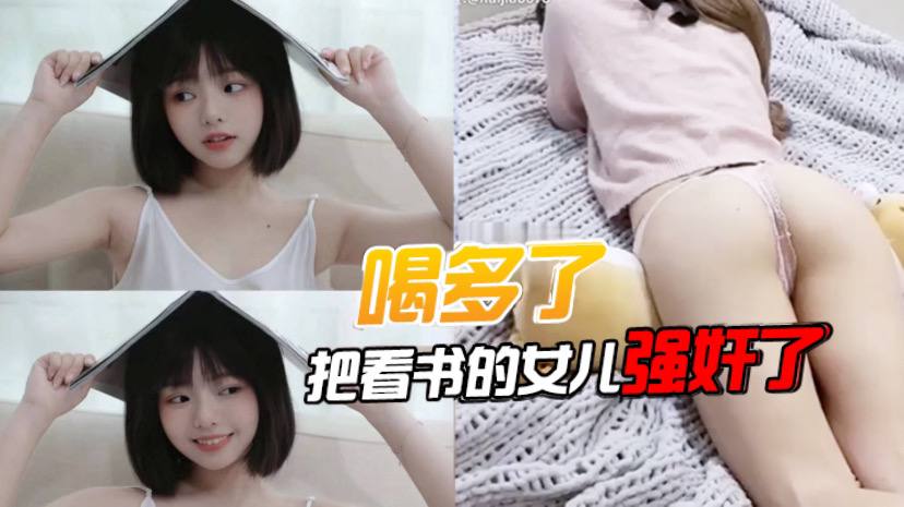 喝多了，把看书的女儿强奸了，先扣女儿逼让她发骚，后面就好插进去了，好多水