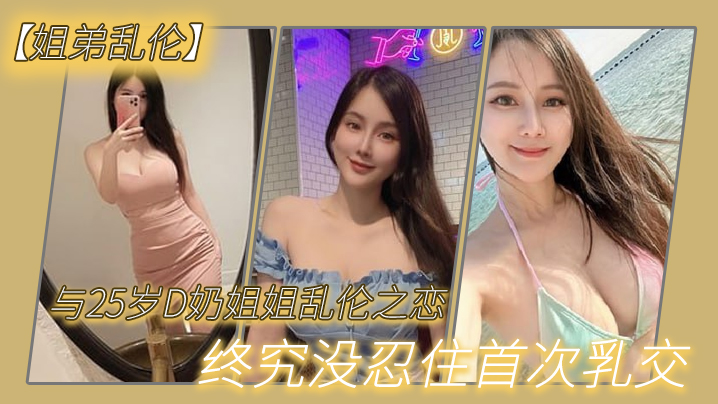 【姐弟乱伦】与27岁D奶姐姐乱伦之恋_终究没忍住首次乳交_无套<span style="color: #ff5b82">内</span><span style="color: #ff5b82">射</span>_后入插菊