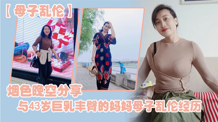 【母子乱伦】烟色晚空分享与43岁巨乳丰臀的妈妈母子乱伦经历，没想到越老越骚