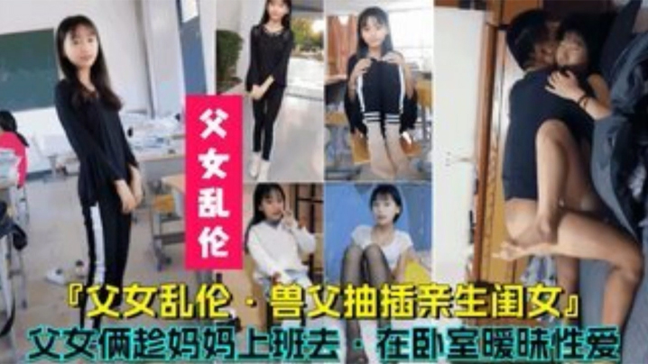 父女乱伦兽父抽插亲生闺女父女俩趁妈妈上班时在卧室暧昧性爱