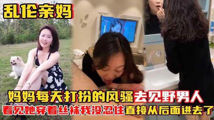 乱伦亲妈妈妈每天打扮的风骚去见野男人_看见她穿着丝袜