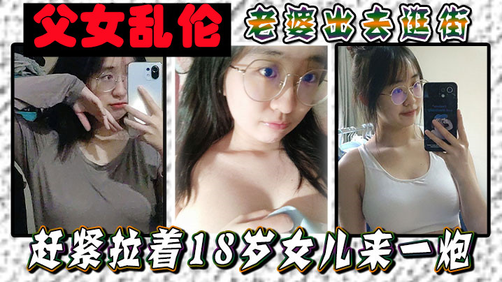 <span style="color: #ff5b82">父</span>女乱伦老婆出去逛街赶紧拉着18岁女儿来一炮女儿嘴上说不要身体却很诚实