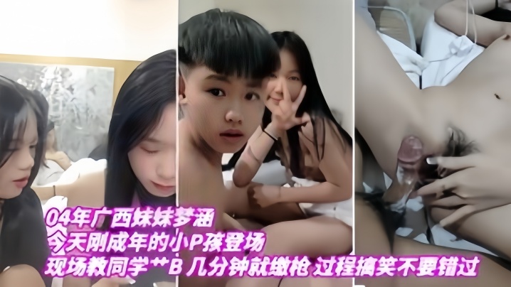 04年广西妹妹梦涵今天刚成年的小P孩登场现场教小P孩艹B几分钟就缴枪过程搞笑不要错过