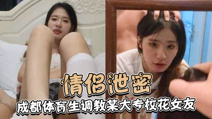 情侣泄密成都体育生调教某大专校花女友白天射脸上晚上射逼里