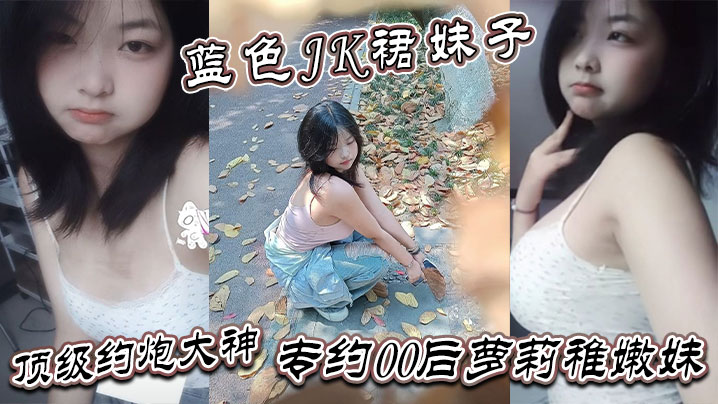 真骚啊是不是想爸爸操你蓝色JK裙妹子顶级约炮大神专约00后萝莉<span style="color: #ff5b82">稚</span><span style="color: #ff5b82">嫩</span>妹干到眩晕