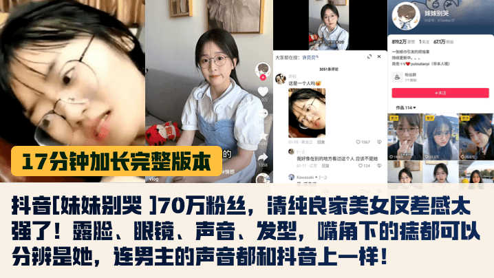 【17分钟完整版】抖音[妹妹别哭 ]70万粉丝，清纯良家美女反差感太强了！露脸、眼镜、声音、发型，嘴角下的痣都可以分辨是她，连男主的声音都和抖音上一样！