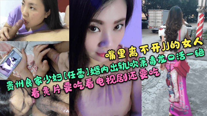 【嘴里离不开JJ的女人】贵州良家少妇[任蕾]婚内出轨！吹箫毒龙口活一绝！看黄片要吃看电视剧还要吃！