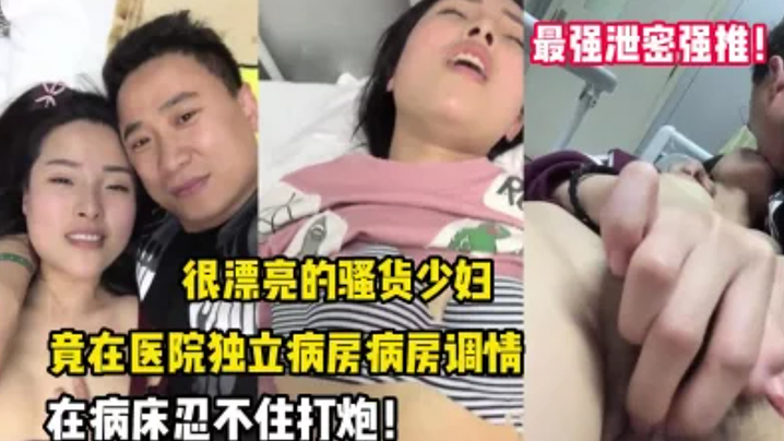 【最强泄密强推】漂亮的骚货少妇，竟在医院独立病房调情后，忍不住打炮