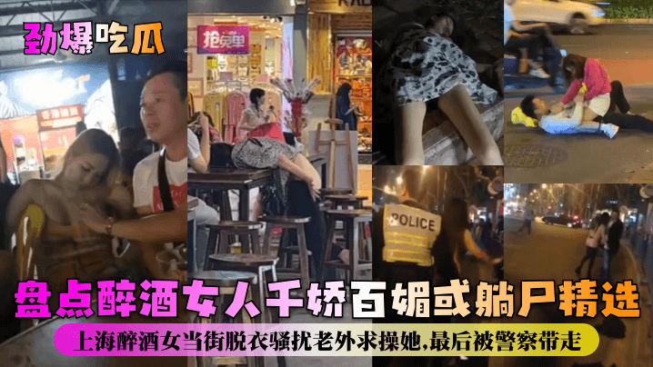 【劲爆吃瓜】盘点醉酒女人千娇百媚或躺尸精选！上海醉酒女当街脱衣骚扰老外求操她，最后被警察带走！