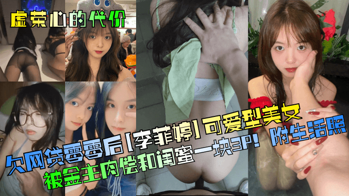 【虚荣心的代价！】欠网贷零零后[李菲婷]可爱型美女被金主肉偿和闺蜜一块3P！附生活照！