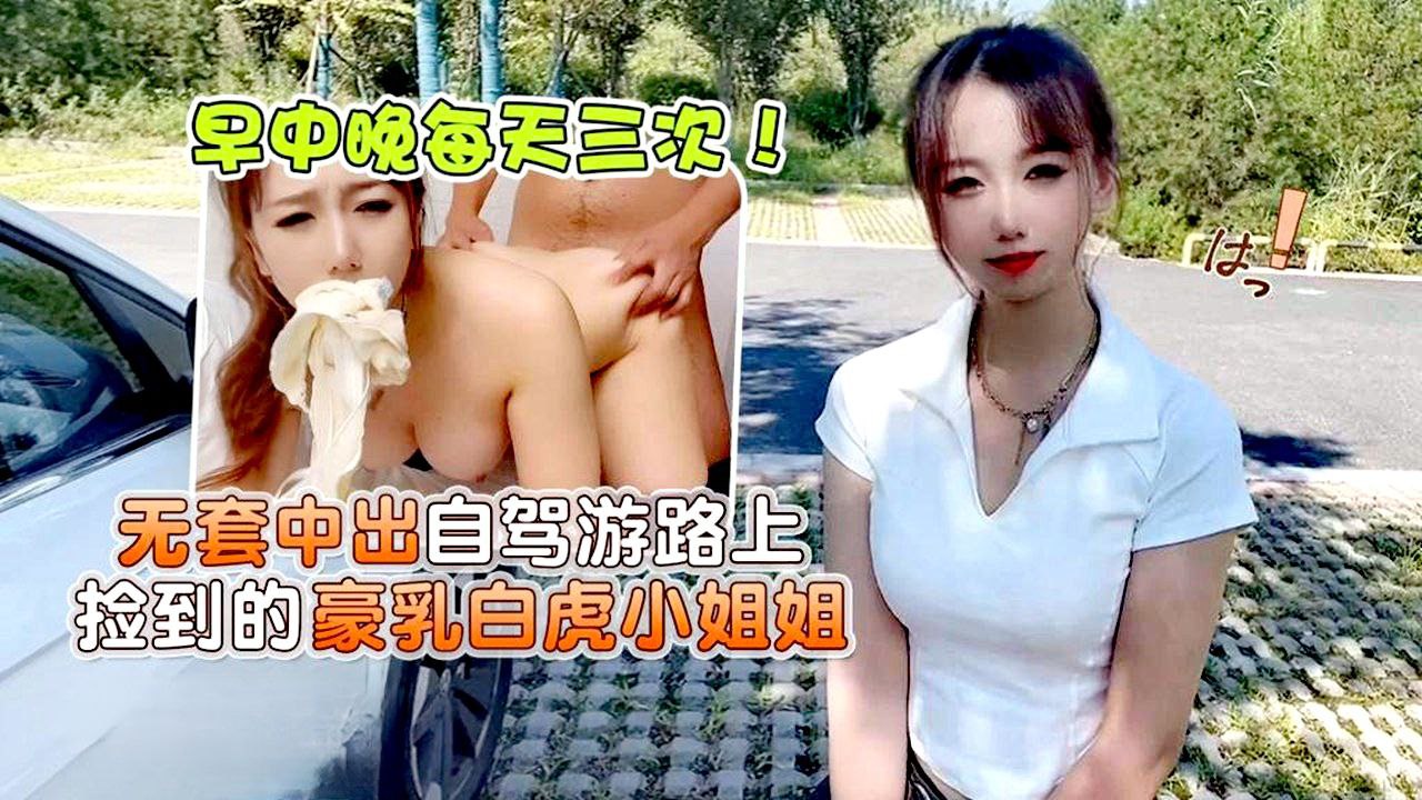 【小桃】早中晚每天三次！无套中出自驾游路上捡到的豪乳白虎小姐姐