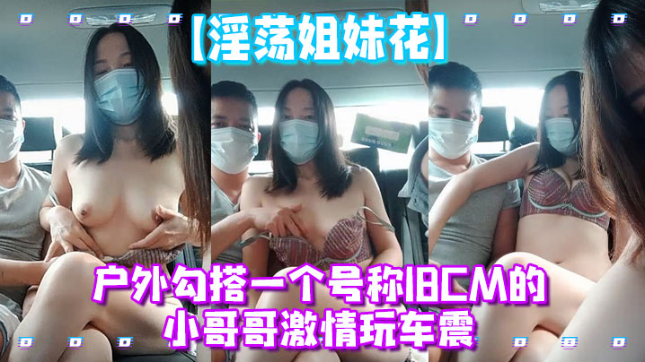 【淫荡姐妹花】户外勾搭一个号称18CM的小哥哥激情玩车震