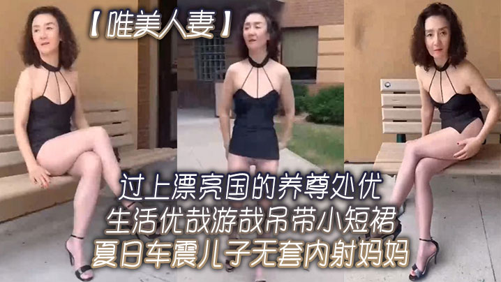 【唯美人妻】过上漂亮国的养尊处优生活优哉游哉吊带小短裙夏日车震儿子无套<span style="color: #ff5b82">内</span><span style="color: #ff5b82">射</span>妈妈！