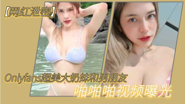 【网红泄密】Onlyfans超美大奶妹和男朋友啪啪啪视频曝光，这哪是大奶子，简直就是两个大西瓜