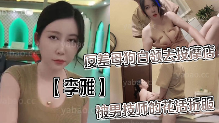 李雅反差母狗白领去按摩店被男技师的花活折服表面的正经掩盖不了背后的淫荡与骚气_无套内射